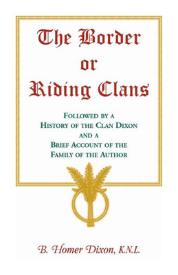 The Border Or Riding Clans Followed By A History Of The Clan Dixon And A Brief Account Of The Family Of The Author