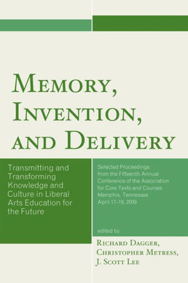 Memory, Invention, And Delivery: Transmitting And Transforming Knowledge And Culture In Liberal Arts Education For The Future. Selected Proceedings ... Of The Association For Core Texts And Courses