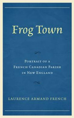 Frog Town: Portrait Of A French Canadian Parish In New England