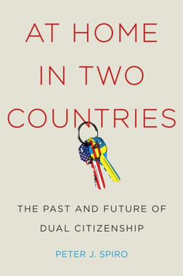 At Home In Two Countries: The Past And Future Of Dual Citizenship (Citizenship And Migration In The Americas, 11)