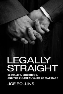 Legally Straight: Sexuality, Childhood, And The Cultural Value Of Marriage (Critical America, 63)