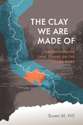 The Clay We Are Made Of: Haudenosaunee Land Tenure On The Grand River (Critical Studies In Native History, 20)