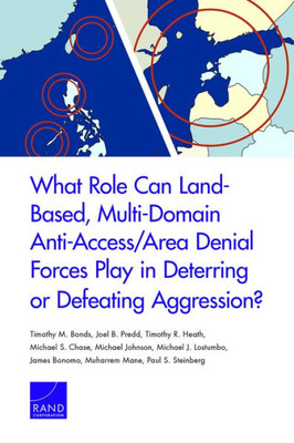 What Role Can Land-Based, Multi-Domain Anti-Access/Area Denial Forces Play In Deterring Or Defeating Aggression?