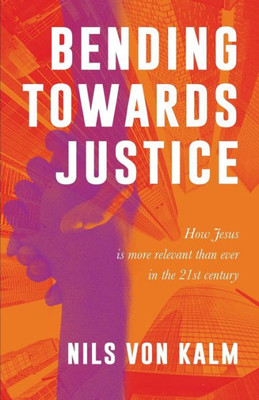 Bending Towards Justice: How Jesus Is More Relevant Than Ever In The 21St Century