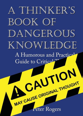 A Thinker'S Book Of Dangerous Knowledge: A Humorous And Practical Guide To Critical Thinking