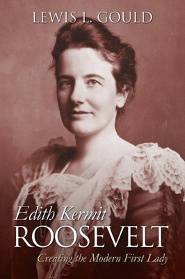 Edith Kermit Roosevelt: Creating The Modern First Lady (Modern First Ladies)
