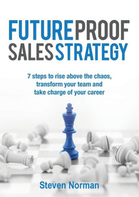 Future Proof Sales Strategy: 7 Steps To Rise Above The Chaos, And Transform Your Team And Take Charge Of Your Career