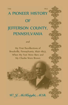 A Pioneer History Of Jefferson County, Pennsylvania, And: My First Recollections Of Brookville, Pennsylvania, 1840-1843, When My Feet Were Bare And My Cheeks Were Brown