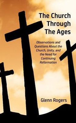 The Church Through The Ages: Observations And Questions About The Church, Unity, And The Need For Continuing Reformation