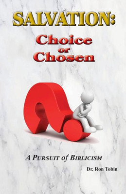 Salvation: Choice Or Chosen: A Pursuit Of Biblicism (1)