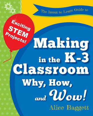 The Invent To Learn Guide To Making In The K-3 Classroom: Why, How, And Wow! (Invent To Learn Guides)