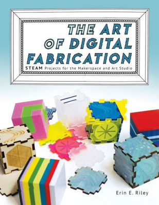 The Art Of Digital Fabrication: Steam Projects For The Makerspace And Art Studio