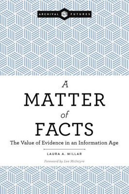 A Matter Of Facts: The Value Of Evidence In An Information Age (Archival Futures)