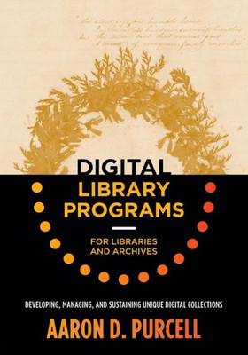 Digital Library Programs For Libraries And Archives: Developing, Managing, And Sustaining Unique Digital Collections