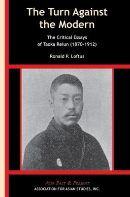 The Turn Against The Modern: The Critical Essays Of Taoka Reiun (1870-1912) (Asia Past & Present)