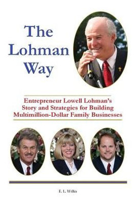 The Lohman Way: Entrepreneur Lowell Lohman'S Story And Strategies For Building Multimillion-Dollar Family Businesses