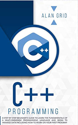 C++ Programming: A Step-By-Step Beginner's Guide to Learn the Fundamentals of a Multi-Paradigm Programming Language and Begin to Manage Data Including ... Work on Your First Program (Computer Science) - Hardcover