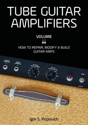 Tube Guitar Amplifiers Volume 2: How To Repair, Modify & Build Guitar Amps