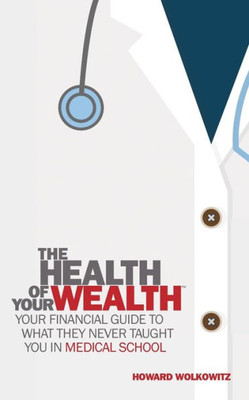 The Health Of Your Wealth: What They Never Taught You In Medical School