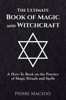 The Ultimate Book Of Magic And Witchcraft: A How-To Book On The Practice Of Magic Rituals And Spells