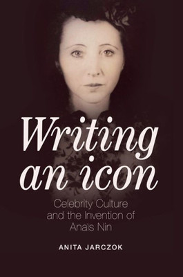 Writing An Icon: Celebrity Culture And The Invention Of Ana?S Nin