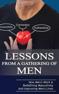 Lessons From A Gathering Of Men: How Men'S Work Is Redefining Masculinity And Improving Men'S Lives