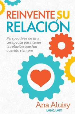 Reinvente Su Relaci?N: Perspectivas De Una Terapeuta Para Tener La Relaci?N Que Has Querido Siempre (Spanish Edition)