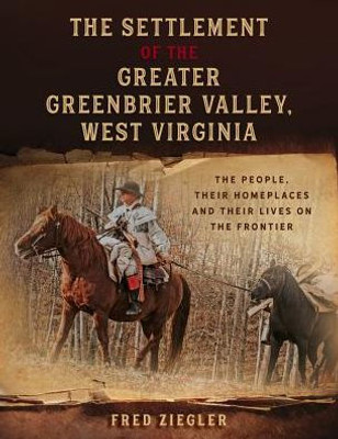 The Settlement Of The Greater Greenbrier Valley, West Virginia: The People, Their Homeplaces And Their Lives On The Frontier