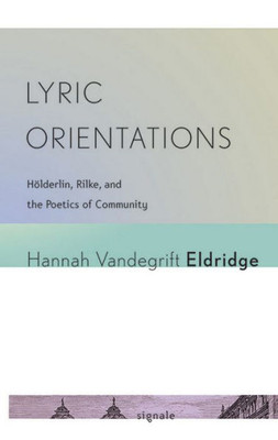 Lyric Orientations: H÷Lderlin, Rilke, And The Poetics Of Community (Signale: Modern German Letters, Cultures, And Thought)