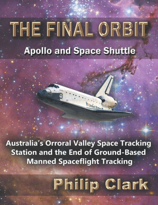 The Final Orbit - Apollo And Space Shuttle: Australia'S Orroral Valley Space Tracking Station And The End Of Ground-Based Manned Spaceflight Tracking