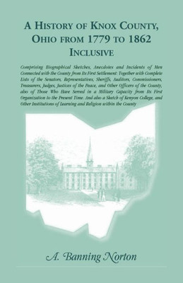 A History Of Knox County, Ohio, From 1779 To 1862 Inclusive: Comprising Biographical Sketches, Anecdotes And Incidents Of Men Connected With The ... Time. And Also A Sketch Of Kenyon College,
