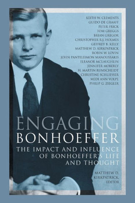 Engaging Bonhoeffer: The Impact And Influence Of Bonhoeffers Life And Thought