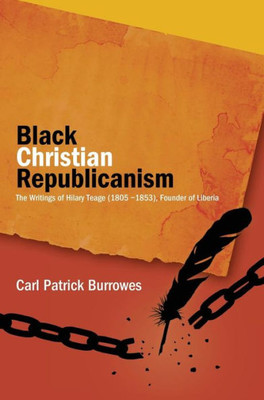 Black Christian Republicanism: The Writings Of Hilary Teage (1805-1853) Founder Of Liberia