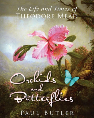 Orchids And Butterflies: The Life And Times Of Theodore Mead