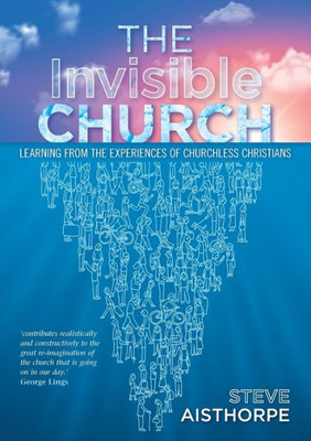 The Invisible Church: Learning From The Experiences Of Churchless Christians