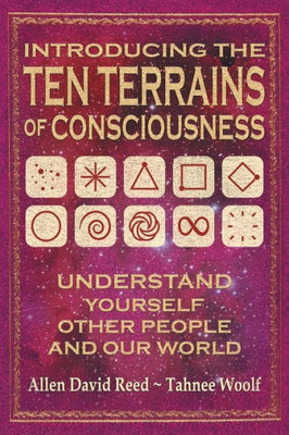 Introducing The Ten Terrains Of Consciousness: Understand Yourself, Other People, And Our World