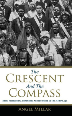 The Crescent And The Compass: Islam, Freemasonry, Esotericism And Revolution In The Modern Age