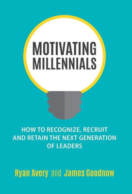 Motivating Millennials: How To Recognize, Recruit And Retain The Next Generation Of Leaders