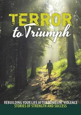 Terror To Triumph: Rebuilding Your Life After Domestic Violence - Stories Of Strength And Success (2) (Broken To Brilliant)
