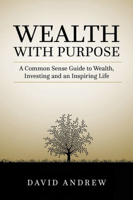 Wealth With Purpose: A Common Sense Guide To Wealth, Investing And An Inspiring Life
