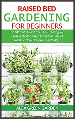 Raised Bed Gardening for Beginners: The Ultimate Guide to Easily Creating Your Own Vertical Garden for Indoor Edibles Right on Your Balcony and Rooftop - 9781914115509