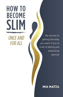 How To Become Slim Once And For All: The Secrets To Getting The Body You Want If You'Re Tired Of Dieting And Exhausting Exercise