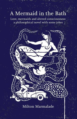 A Mermaid In The Bath: Love, Mermaids And Altered Consciousness: A Philosophical Novel With Some Jokes