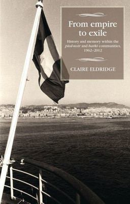 From Empire To Exile: History And Memory Within The Pied-Noir And Harki Communities, 1962-2012 (Studies In Modern French History Mup)