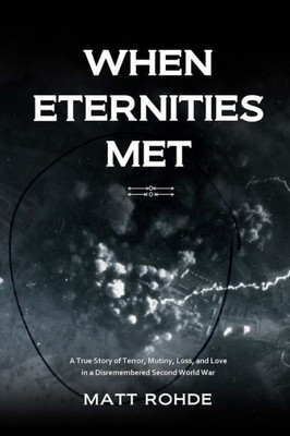 When Eternities Met: A True Story Of Terror, Mutiny, Loss, And Love In A Disremembered Second World War