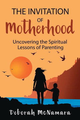 The Invitation Of Motherhood: Uncovering The Spiritual Lessons Of Parenting