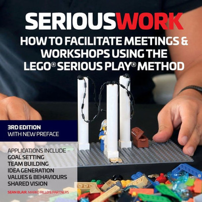 Serious Work: How To Facilitate Meetings & Workshops Using The Lego Serious Play Method