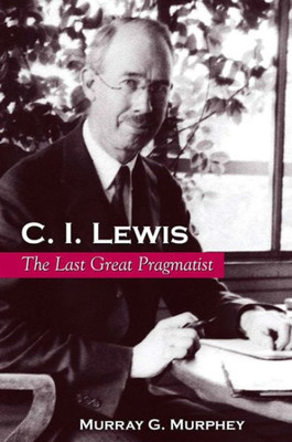 C. I. Lewis: The Last Great Pragmatist (Suny Series In Philosophy)