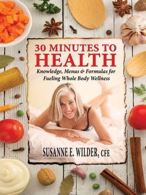 30 Minutes To Health: Knowledge, Menus & Formulas For Fueling Whole Body Wellness