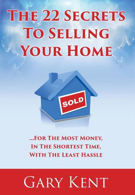 The 22 Secrets To Selling Your Home: For The Most Money In The Shortest Time, With The Least Hassle